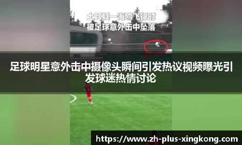 足球明星意外击中摄像头瞬间引发热议视频曝光引发球迷热情讨论